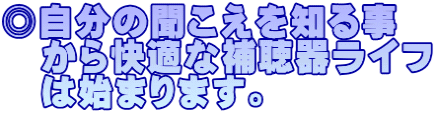 ◎自分の聞こえを知る事 　から快適な補聴器ライフ 　は始まります。